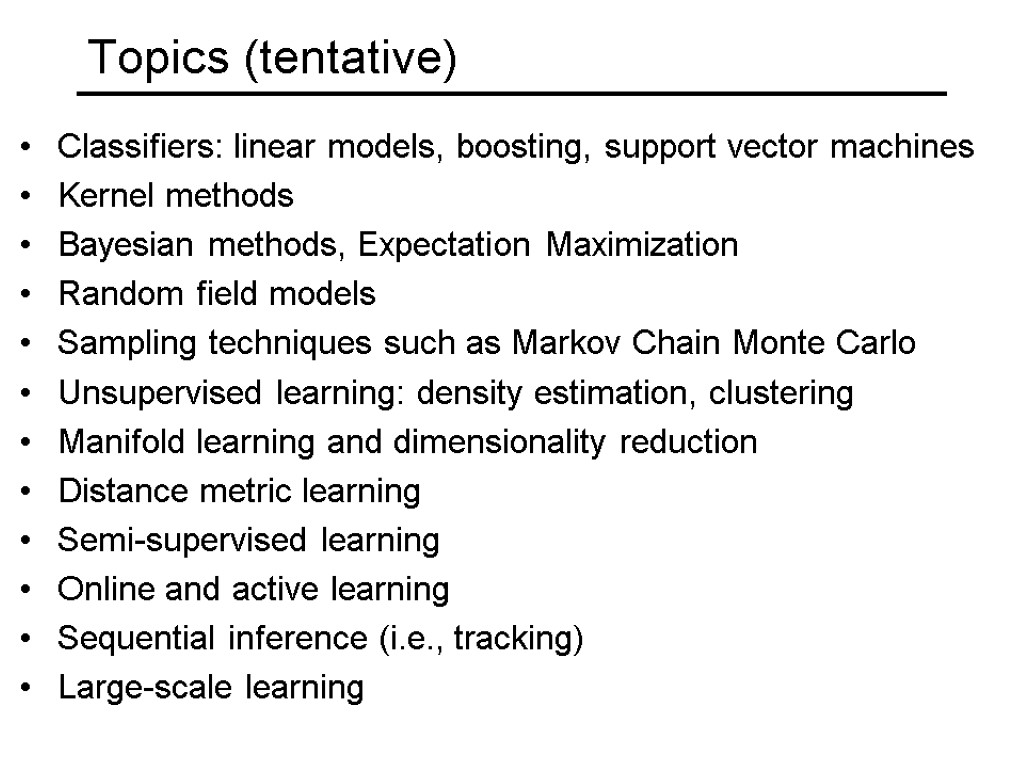 Topics (tentative) Classifiers: linear models, boosting, support vector machines Kernel methods Bayesian methods, Expectation